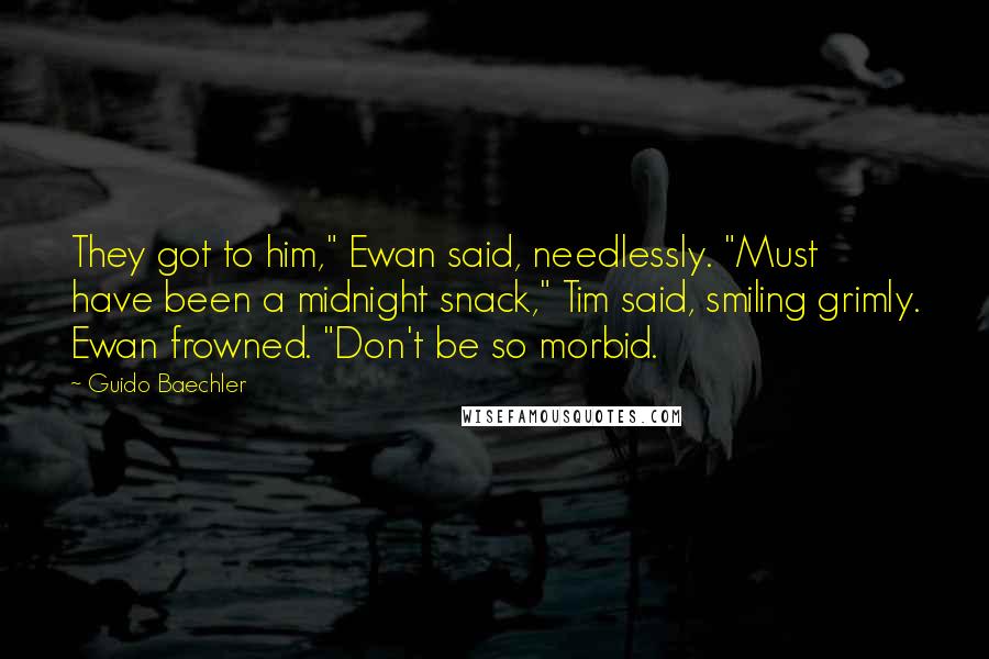 Guido Baechler Quotes: They got to him," Ewan said, needlessly. "Must have been a midnight snack," Tim said, smiling grimly. Ewan frowned. "Don't be so morbid.