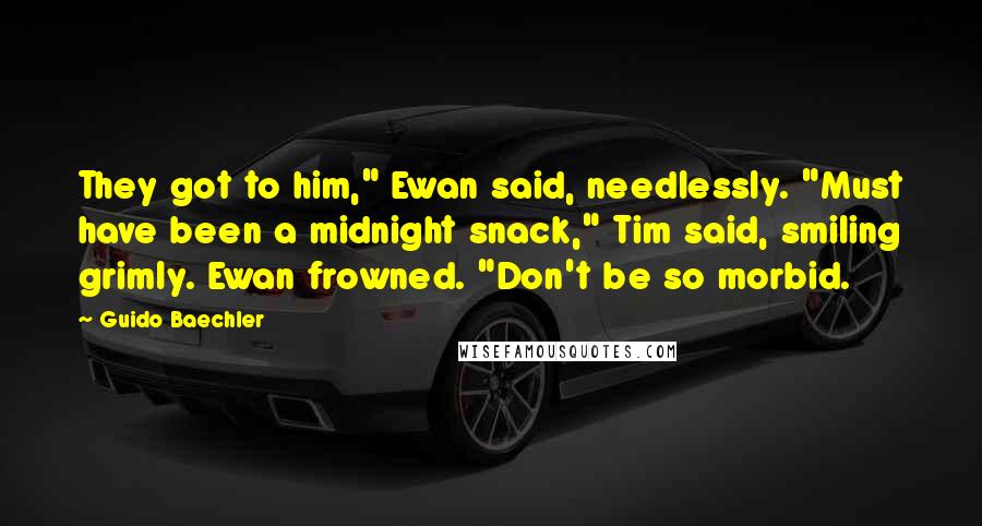 Guido Baechler Quotes: They got to him," Ewan said, needlessly. "Must have been a midnight snack," Tim said, smiling grimly. Ewan frowned. "Don't be so morbid.