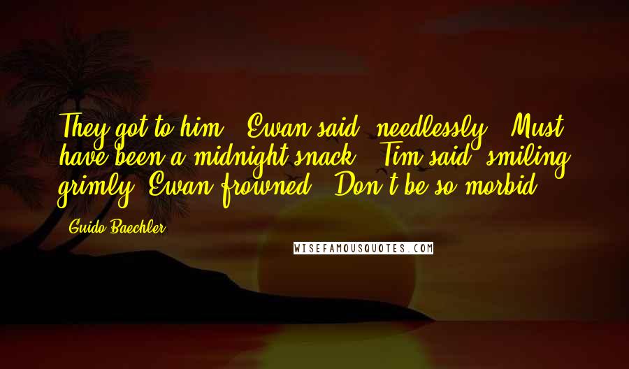 Guido Baechler Quotes: They got to him," Ewan said, needlessly. "Must have been a midnight snack," Tim said, smiling grimly. Ewan frowned. "Don't be so morbid.