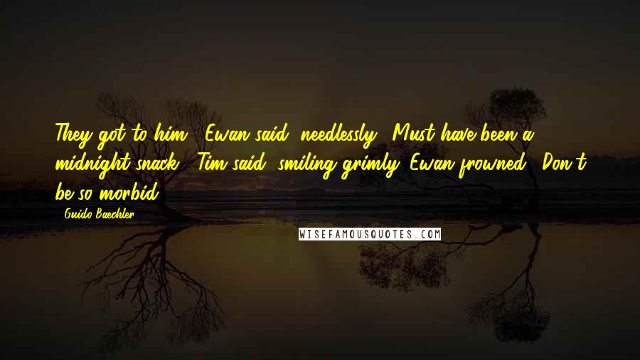 Guido Baechler Quotes: They got to him," Ewan said, needlessly. "Must have been a midnight snack," Tim said, smiling grimly. Ewan frowned. "Don't be so morbid.