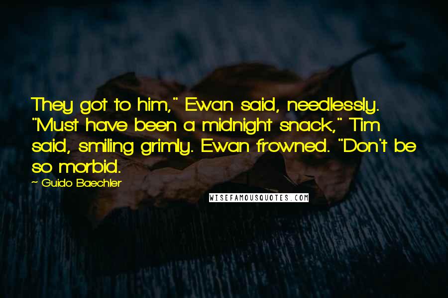 Guido Baechler Quotes: They got to him," Ewan said, needlessly. "Must have been a midnight snack," Tim said, smiling grimly. Ewan frowned. "Don't be so morbid.