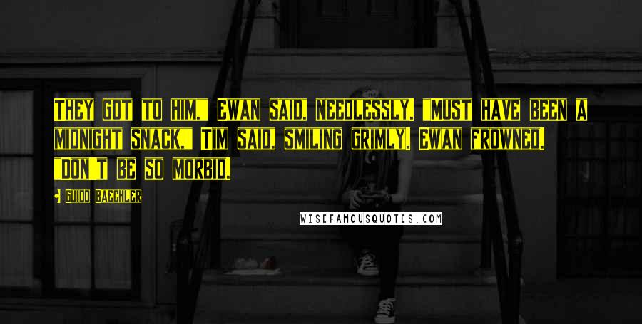 Guido Baechler Quotes: They got to him," Ewan said, needlessly. "Must have been a midnight snack," Tim said, smiling grimly. Ewan frowned. "Don't be so morbid.