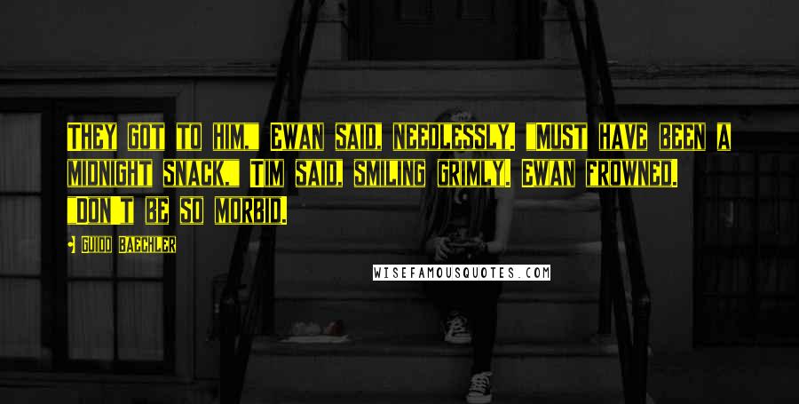 Guido Baechler Quotes: They got to him," Ewan said, needlessly. "Must have been a midnight snack," Tim said, smiling grimly. Ewan frowned. "Don't be so morbid.