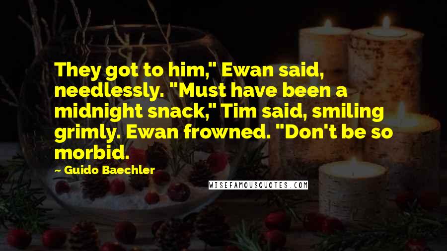 Guido Baechler Quotes: They got to him," Ewan said, needlessly. "Must have been a midnight snack," Tim said, smiling grimly. Ewan frowned. "Don't be so morbid.