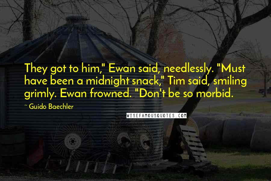 Guido Baechler Quotes: They got to him," Ewan said, needlessly. "Must have been a midnight snack," Tim said, smiling grimly. Ewan frowned. "Don't be so morbid.