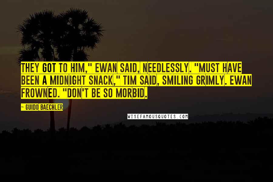 Guido Baechler Quotes: They got to him," Ewan said, needlessly. "Must have been a midnight snack," Tim said, smiling grimly. Ewan frowned. "Don't be so morbid.