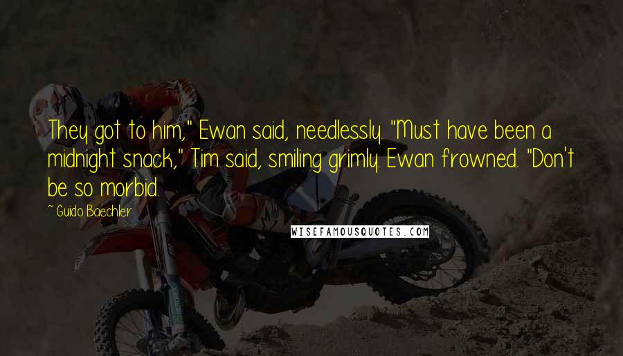 Guido Baechler Quotes: They got to him," Ewan said, needlessly. "Must have been a midnight snack," Tim said, smiling grimly. Ewan frowned. "Don't be so morbid.