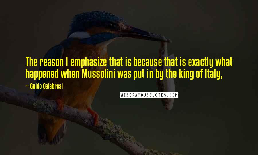 Guido Calabresi Quotes: The reason I emphasize that is because that is exactly what happened when Mussolini was put in by the king of Italy,