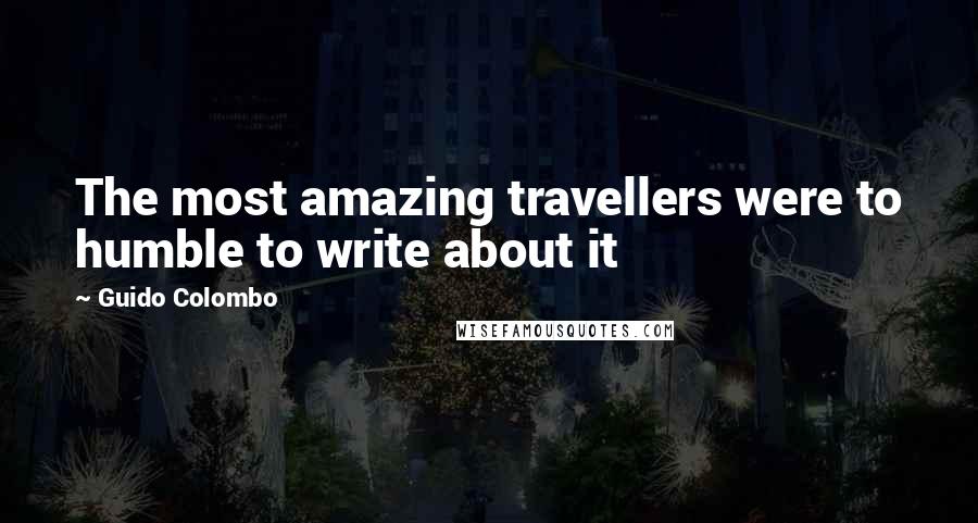 Guido Colombo Quotes: The most amazing travellers were to humble to write about it