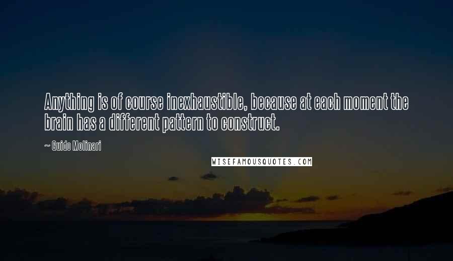 Guido Molinari Quotes: Anything is of course inexhaustible, because at each moment the brain has a different pattern to construct.