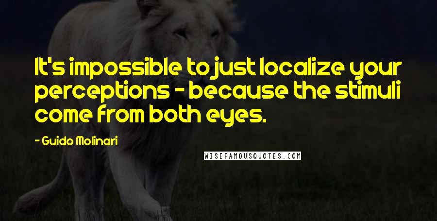 Guido Molinari Quotes: It's impossible to just localize your perceptions - because the stimuli come from both eyes.