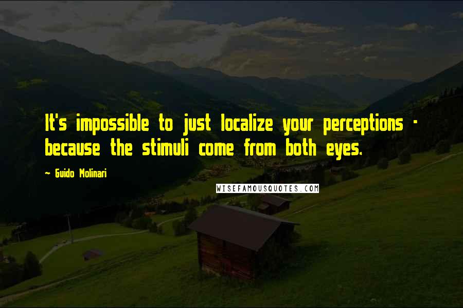 Guido Molinari Quotes: It's impossible to just localize your perceptions - because the stimuli come from both eyes.