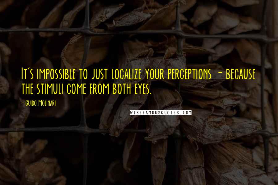 Guido Molinari Quotes: It's impossible to just localize your perceptions - because the stimuli come from both eyes.