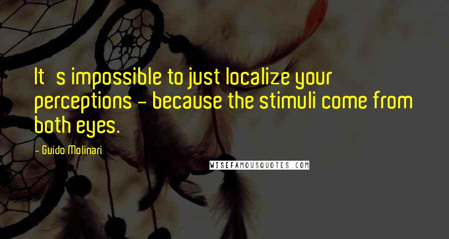 Guido Molinari Quotes: It's impossible to just localize your perceptions - because the stimuli come from both eyes.