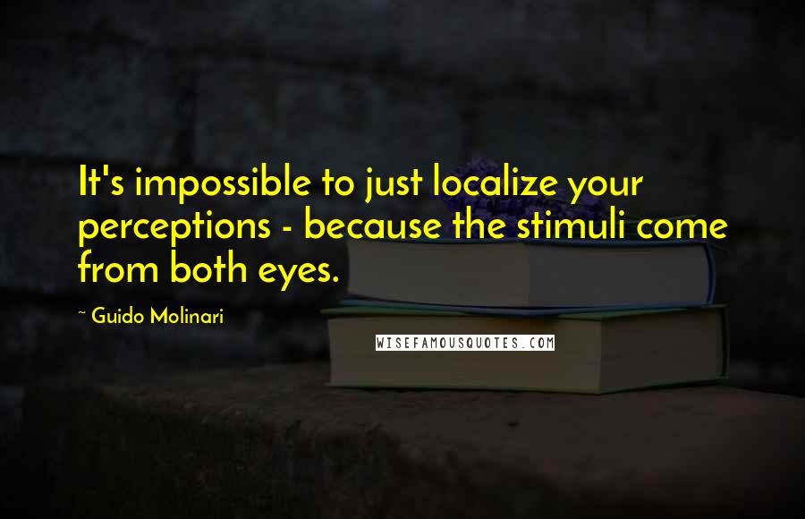 Guido Molinari Quotes: It's impossible to just localize your perceptions - because the stimuli come from both eyes.