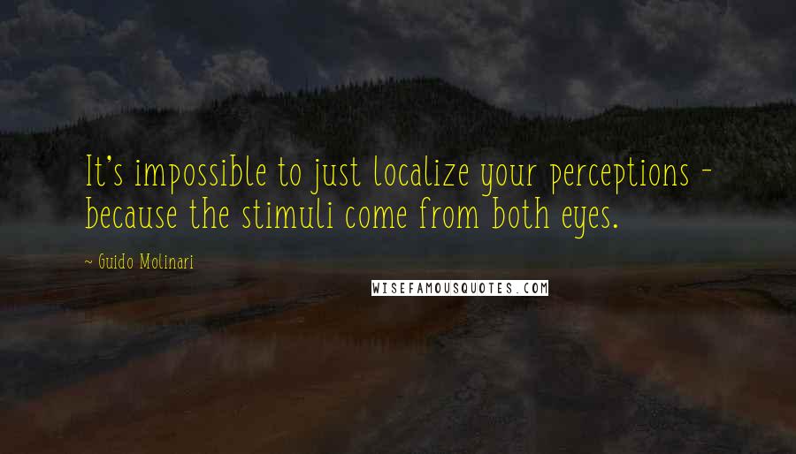 Guido Molinari Quotes: It's impossible to just localize your perceptions - because the stimuli come from both eyes.