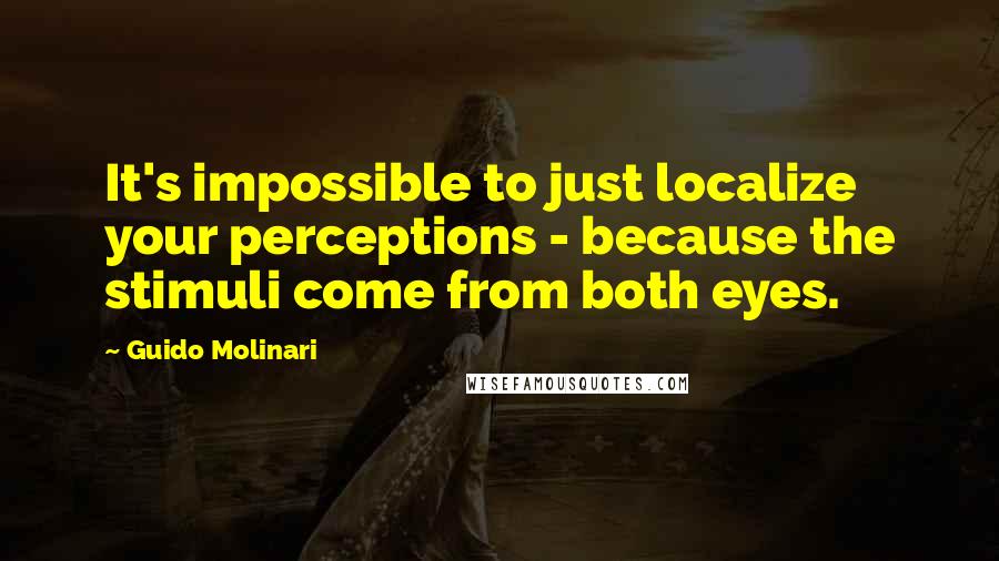 Guido Molinari Quotes: It's impossible to just localize your perceptions - because the stimuli come from both eyes.