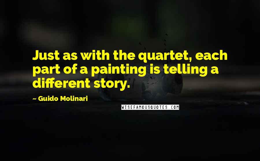 Guido Molinari Quotes: Just as with the quartet, each part of a painting is telling a different story.