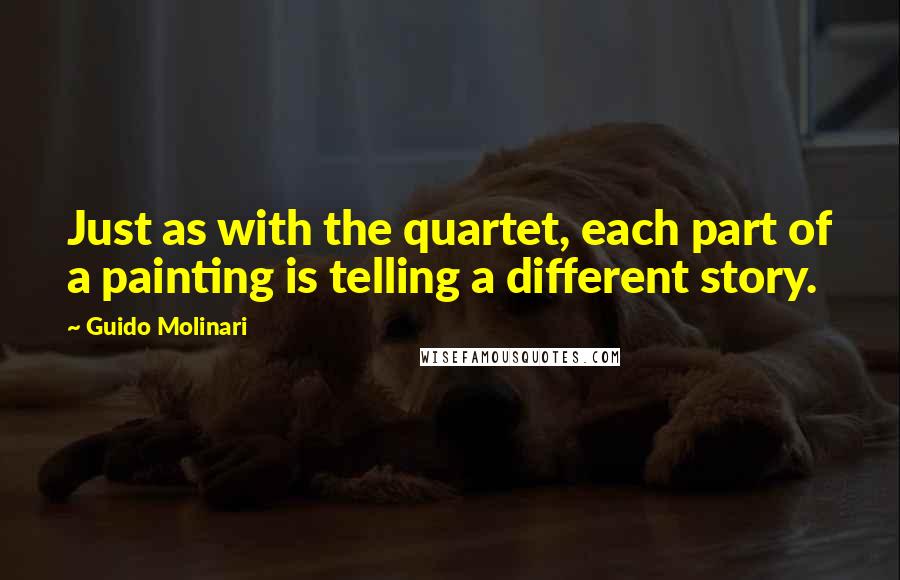 Guido Molinari Quotes: Just as with the quartet, each part of a painting is telling a different story.
