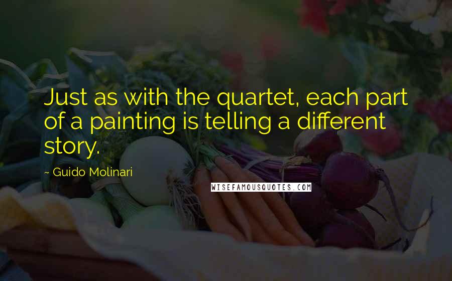 Guido Molinari Quotes: Just as with the quartet, each part of a painting is telling a different story.