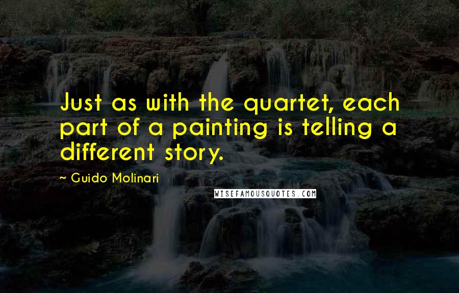 Guido Molinari Quotes: Just as with the quartet, each part of a painting is telling a different story.
