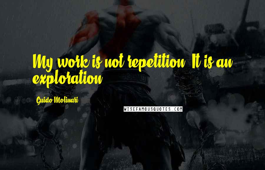 Guido Molinari Quotes: My work is not repetition. It is an exploration.