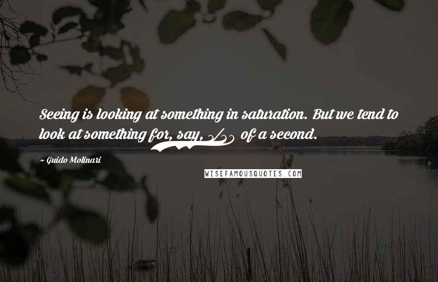 Guido Molinari Quotes: Seeing is looking at something in saturation. But we tend to look at something for, say, 1/30 of a second.
