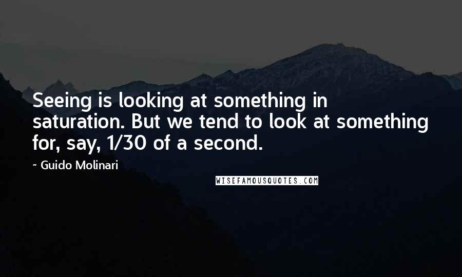 Guido Molinari Quotes: Seeing is looking at something in saturation. But we tend to look at something for, say, 1/30 of a second.