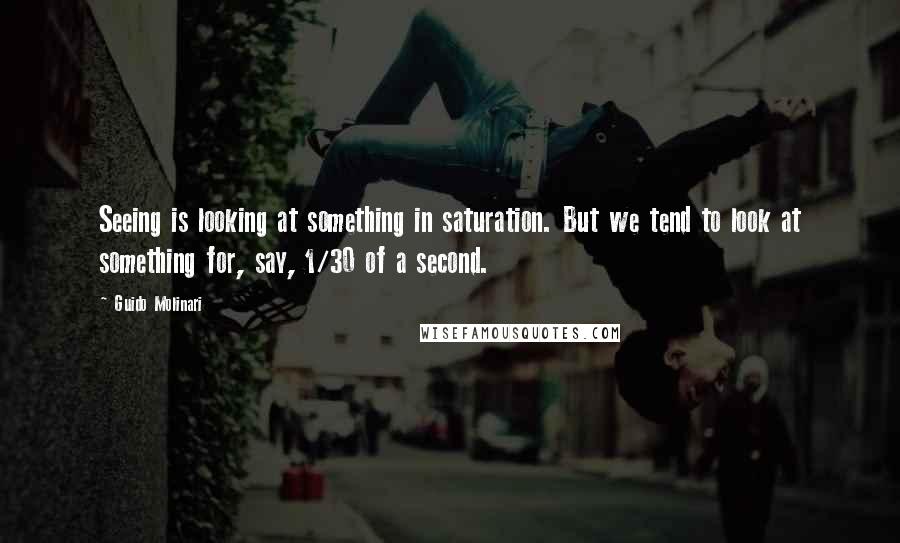 Guido Molinari Quotes: Seeing is looking at something in saturation. But we tend to look at something for, say, 1/30 of a second.