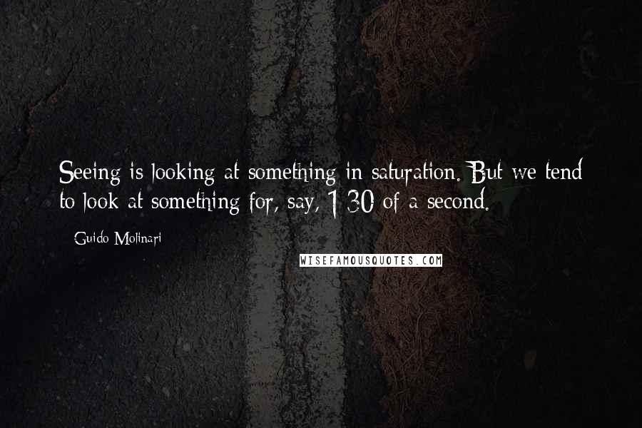 Guido Molinari Quotes: Seeing is looking at something in saturation. But we tend to look at something for, say, 1/30 of a second.