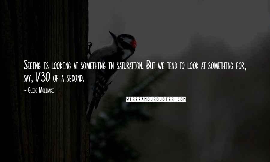 Guido Molinari Quotes: Seeing is looking at something in saturation. But we tend to look at something for, say, 1/30 of a second.