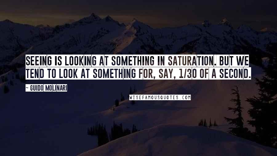 Guido Molinari Quotes: Seeing is looking at something in saturation. But we tend to look at something for, say, 1/30 of a second.