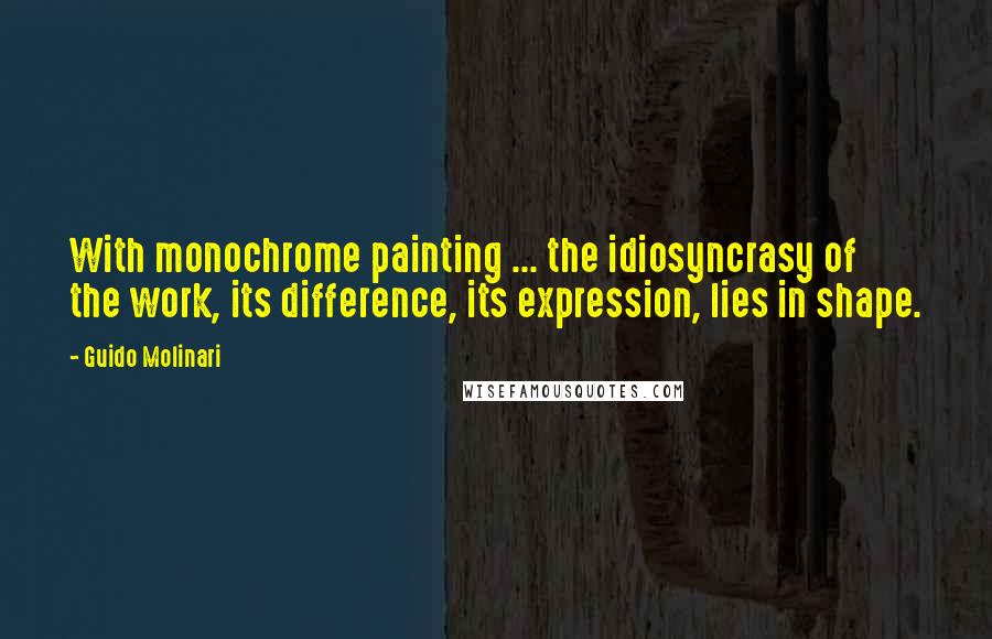 Guido Molinari Quotes: With monochrome painting ... the idiosyncrasy of the work, its difference, its expression, lies in shape.