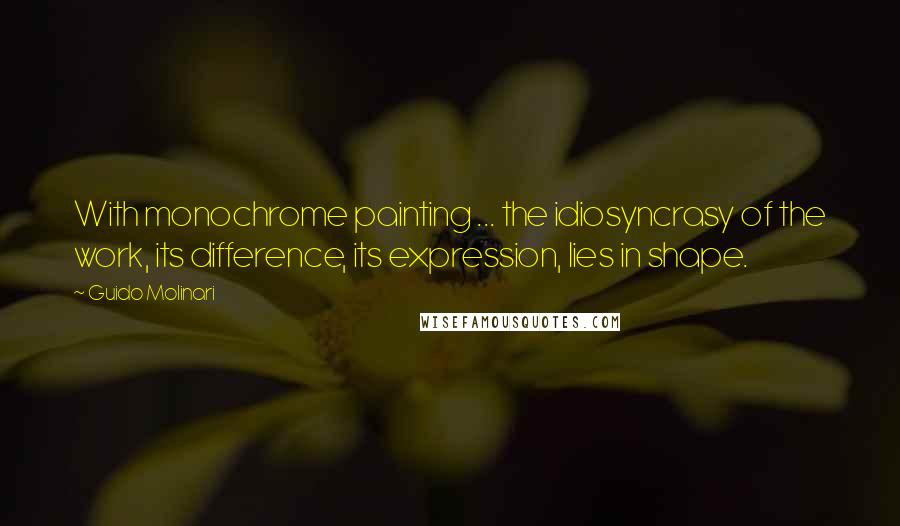 Guido Molinari Quotes: With monochrome painting ... the idiosyncrasy of the work, its difference, its expression, lies in shape.