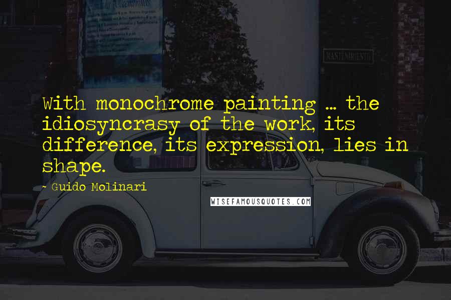 Guido Molinari Quotes: With monochrome painting ... the idiosyncrasy of the work, its difference, its expression, lies in shape.