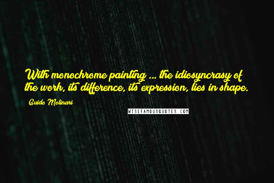 Guido Molinari Quotes: With monochrome painting ... the idiosyncrasy of the work, its difference, its expression, lies in shape.