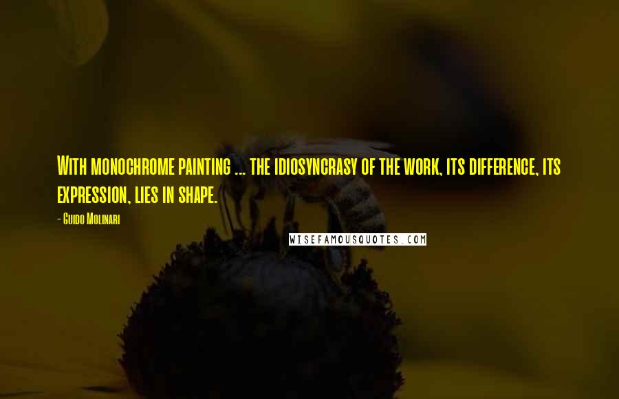 Guido Molinari Quotes: With monochrome painting ... the idiosyncrasy of the work, its difference, its expression, lies in shape.