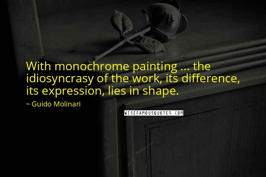Guido Molinari Quotes: With monochrome painting ... the idiosyncrasy of the work, its difference, its expression, lies in shape.