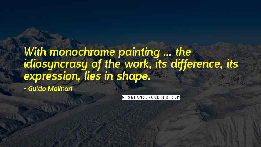 Guido Molinari Quotes: With monochrome painting ... the idiosyncrasy of the work, its difference, its expression, lies in shape.