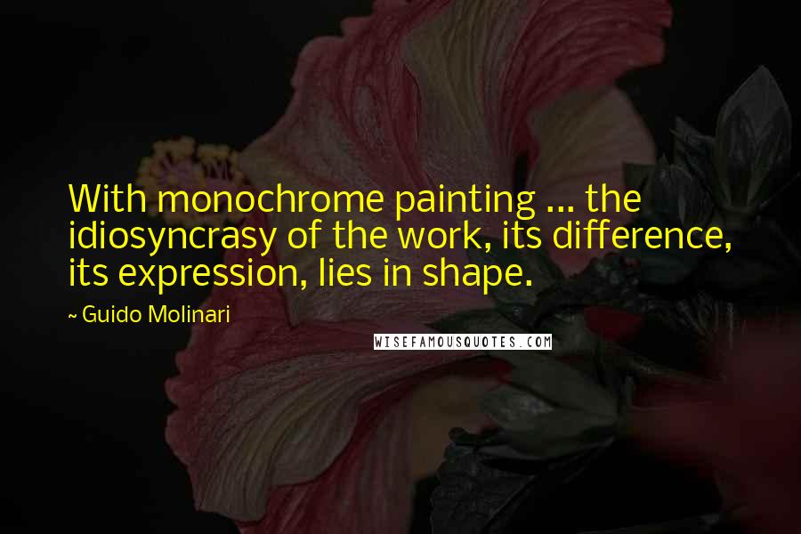 Guido Molinari Quotes: With monochrome painting ... the idiosyncrasy of the work, its difference, its expression, lies in shape.