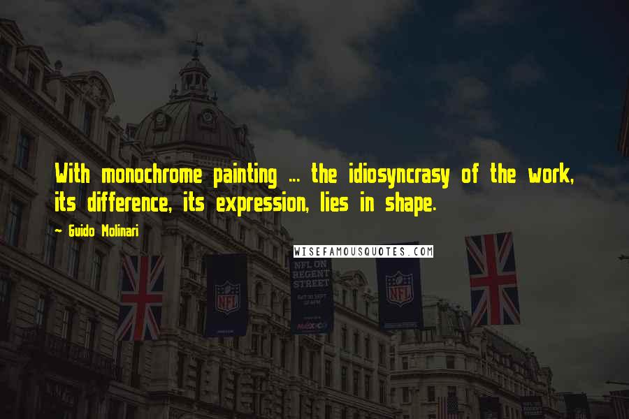Guido Molinari Quotes: With monochrome painting ... the idiosyncrasy of the work, its difference, its expression, lies in shape.