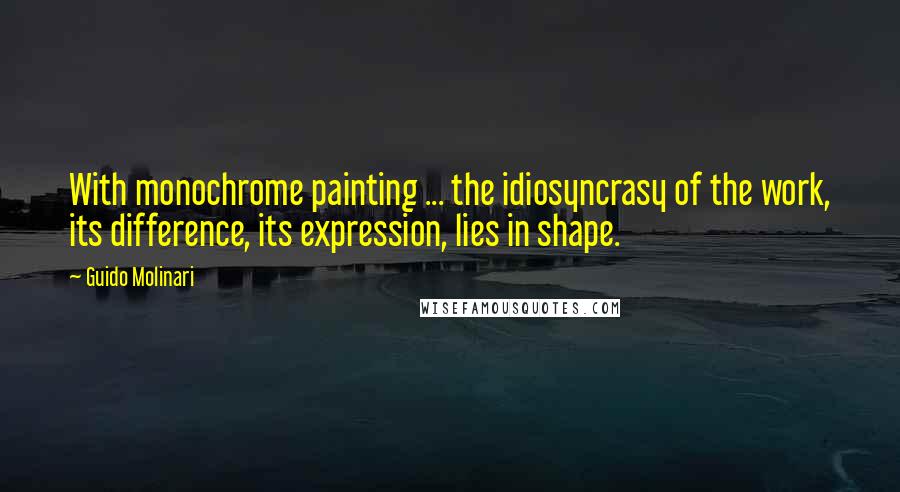 Guido Molinari Quotes: With monochrome painting ... the idiosyncrasy of the work, its difference, its expression, lies in shape.