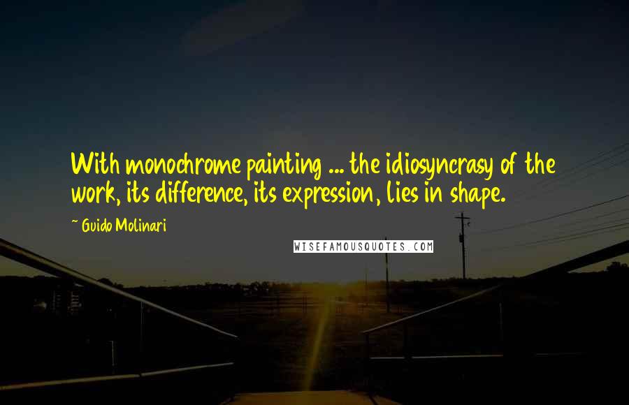 Guido Molinari Quotes: With monochrome painting ... the idiosyncrasy of the work, its difference, its expression, lies in shape.