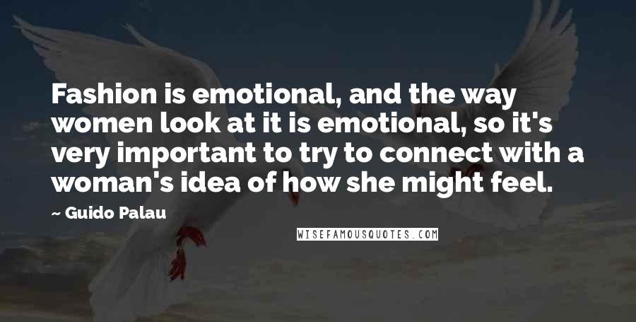 Guido Palau Quotes: Fashion is emotional, and the way women look at it is emotional, so it's very important to try to connect with a woman's idea of how she might feel.
