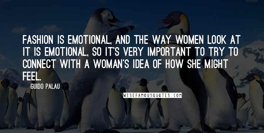 Guido Palau Quotes: Fashion is emotional, and the way women look at it is emotional, so it's very important to try to connect with a woman's idea of how she might feel.