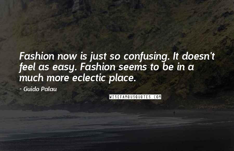 Guido Palau Quotes: Fashion now is just so confusing. It doesn't feel as easy. Fashion seems to be in a much more eclectic place.
