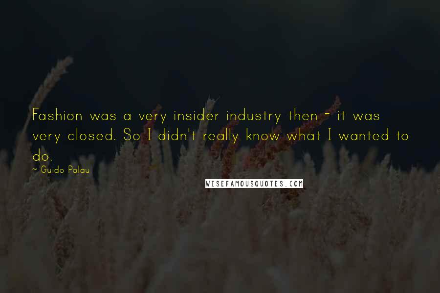 Guido Palau Quotes: Fashion was a very insider industry then - it was very closed. So I didn't really know what I wanted to do.