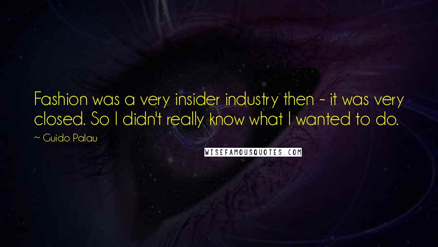 Guido Palau Quotes: Fashion was a very insider industry then - it was very closed. So I didn't really know what I wanted to do.