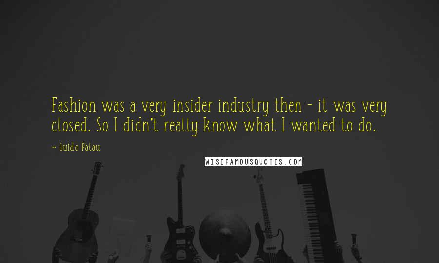 Guido Palau Quotes: Fashion was a very insider industry then - it was very closed. So I didn't really know what I wanted to do.