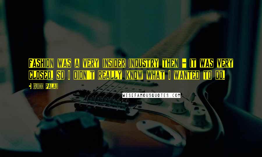 Guido Palau Quotes: Fashion was a very insider industry then - it was very closed. So I didn't really know what I wanted to do.
